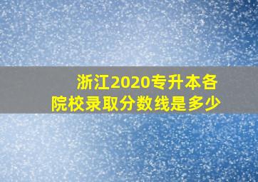 浙江2020专升本各院校录取分数线是多少