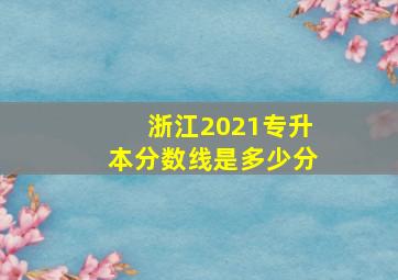 浙江2021专升本分数线是多少分