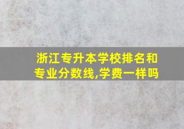 浙江专升本学校排名和专业分数线,学费一样吗