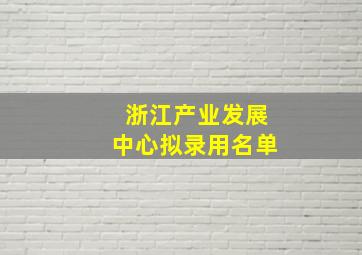 浙江产业发展中心拟录用名单