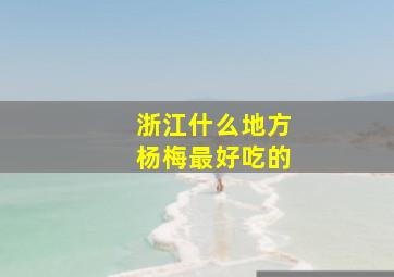 浙江什么地方杨梅最好吃的