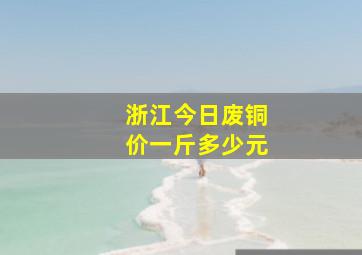 浙江今日废铜价一斤多少元