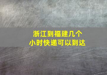 浙江到福建几个小时快递可以到达