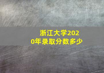 浙江大学2020年录取分数多少