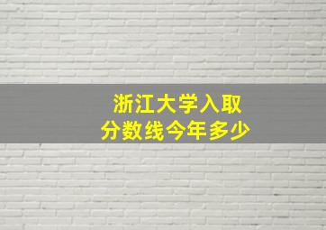 浙江大学入取分数线今年多少