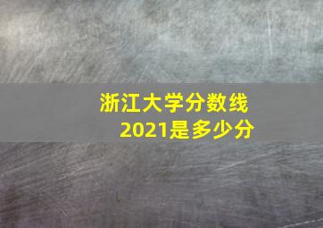 浙江大学分数线2021是多少分