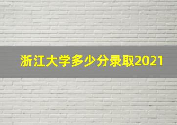 浙江大学多少分录取2021