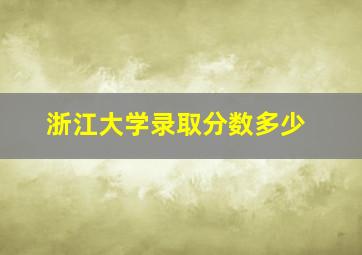 浙江大学录取分数多少