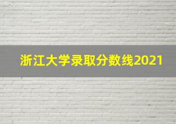 浙江大学录取分数线2021