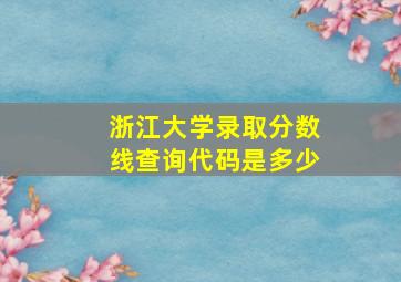 浙江大学录取分数线查询代码是多少