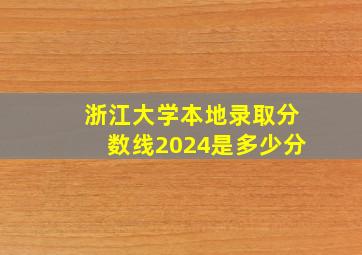 浙江大学本地录取分数线2024是多少分