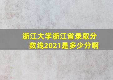 浙江大学浙江省录取分数线2021是多少分啊