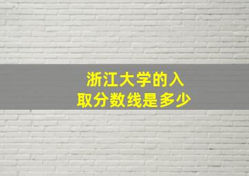 浙江大学的入取分数线是多少