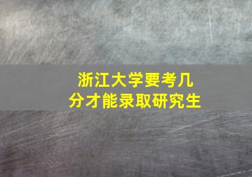 浙江大学要考几分才能录取研究生