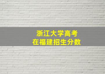 浙江大学高考在福建招生分数