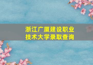 浙江广厦建设职业技术大学录取查询