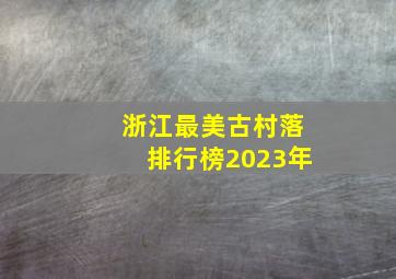 浙江最美古村落排行榜2023年