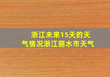 浙江未来15天的天气情况浙江丽水市天气