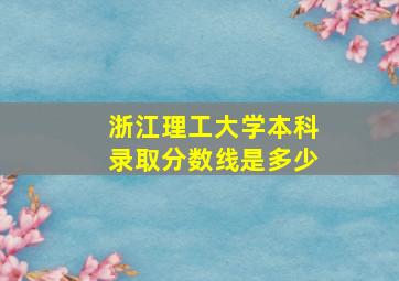 浙江理工大学本科录取分数线是多少