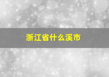 浙江省什么溪市