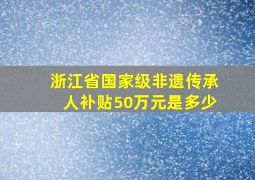 浙江省国家级非遗传承人补贴50万元是多少