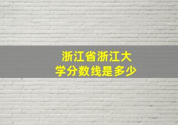 浙江省浙江大学分数线是多少