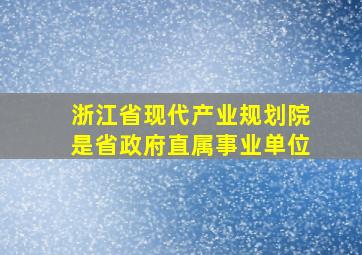 浙江省现代产业规划院是省政府直属事业单位