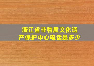 浙江省非物质文化遗产保护中心电话是多少