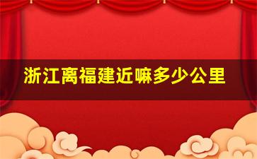 浙江离福建近嘛多少公里