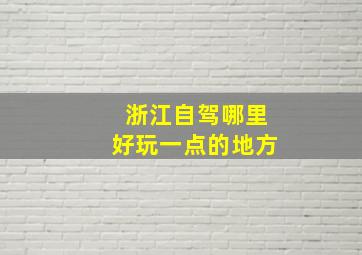 浙江自驾哪里好玩一点的地方