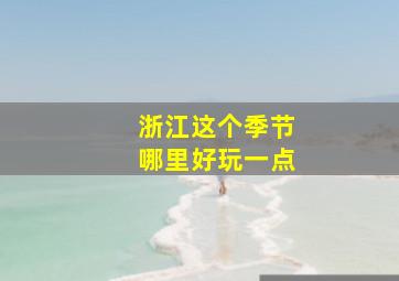 浙江这个季节哪里好玩一点