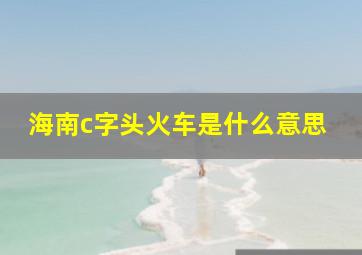 海南c字头火车是什么意思