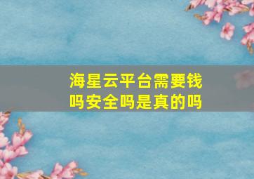 海星云平台需要钱吗安全吗是真的吗