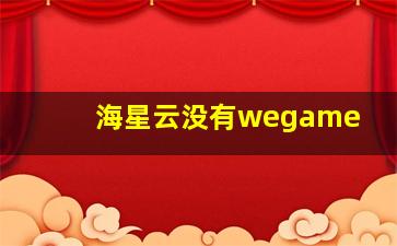 海星云没有wegame