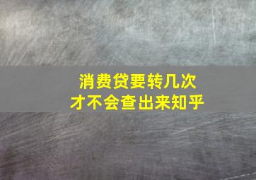 消费贷要转几次才不会查出来知乎