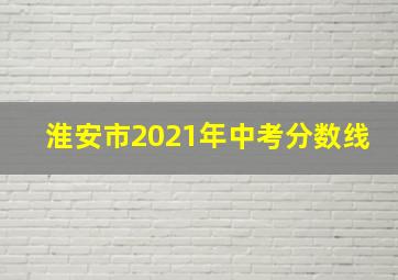 淮安市2021年中考分数线