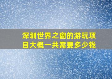 深圳世界之窗的游玩项目大概一共需要多少钱