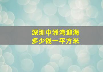 深圳中洲湾迎海多少钱一平方米