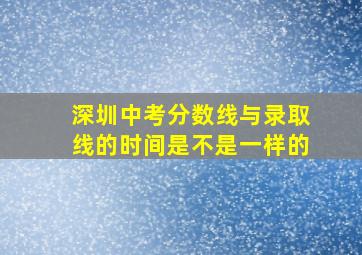 深圳中考分数线与录取线的时间是不是一样的