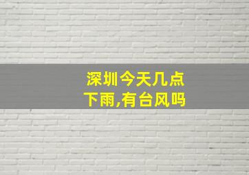 深圳今天几点下雨,有台风吗