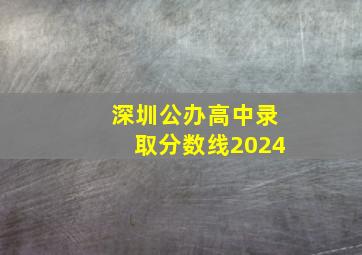 深圳公办高中录取分数线2024