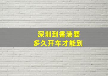 深圳到香港要多久开车才能到