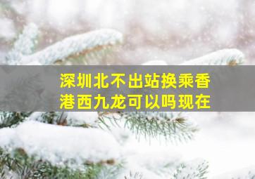 深圳北不出站换乘香港西九龙可以吗现在