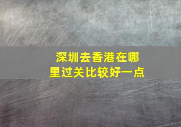 深圳去香港在哪里过关比较好一点