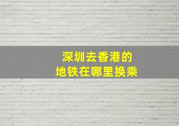 深圳去香港的地铁在哪里换乘