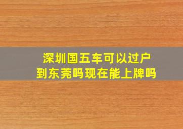 深圳国五车可以过户到东莞吗现在能上牌吗