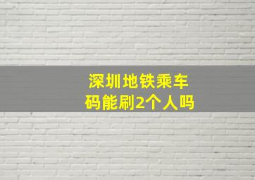 深圳地铁乘车码能刷2个人吗