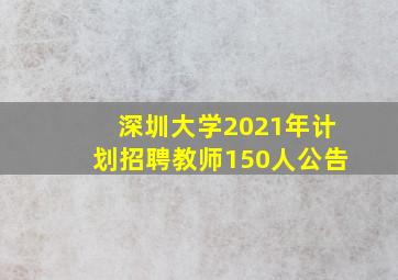 深圳大学2021年计划招聘教师150人公告