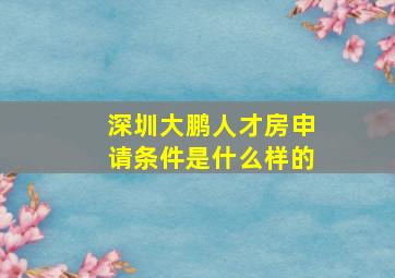 深圳大鹏人才房申请条件是什么样的