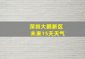 深圳大鹏新区未来15天天气